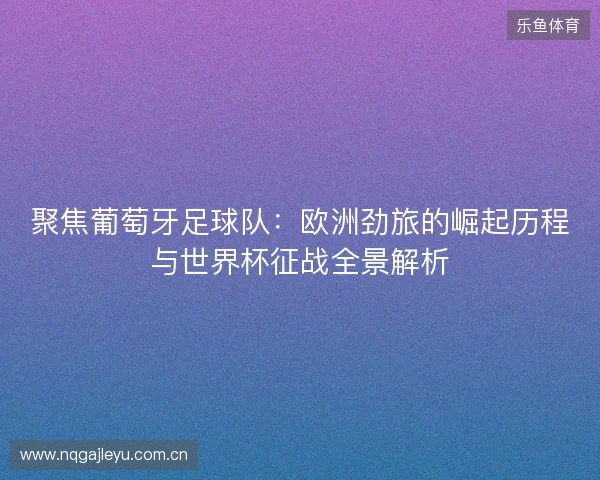 聚焦葡萄牙足球队：欧洲劲旅的崛起历程与世界杯征战全景解析